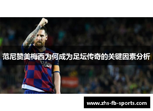范尼赞美梅西为何成为足坛传奇的关键因素分析 范尼赞美梅西为何成为足坛传奇的关键因素分析