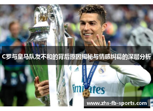 C罗与皇马队友不和的背后原因揭秘与情感纠葛的深层分析 C罗与皇马队友不和的背后原因揭秘与情感纠葛的深层分析