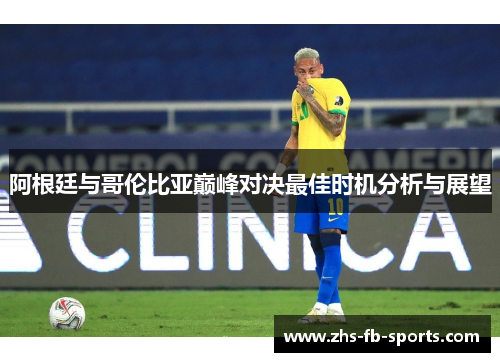 阿根廷与哥伦比亚巅峰对决最佳时机分析与展望 阿根廷与哥伦比亚巅峰对决最佳时机分析与展望