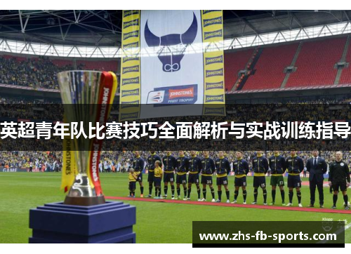 英超青年队比赛技巧全面解析与实战训练指导 英超青年队比赛技巧全面解析与实战训练指导