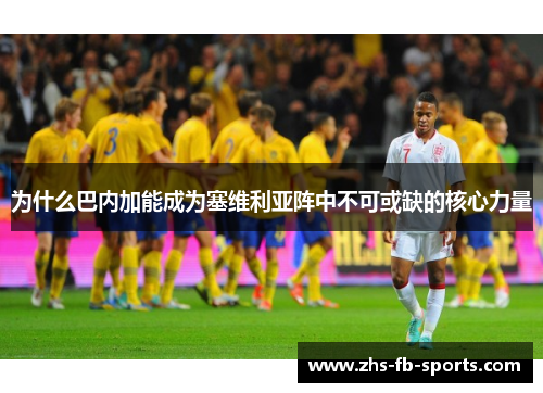 为什么巴内加能成为塞维利亚阵中不可或缺的核心力量