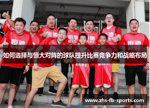 如何选择与恒大对阵的球队提升比赛竞争力和战略布局 如何选择与恒大对阵的球队提升比赛竞争力和战略布局