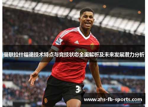 曼联拉什福德技术特点与竞技状态全面解析及未来发展潜力分析 曼联拉什福德技术特点与竞技状态全面解析及未来发展潜力分析