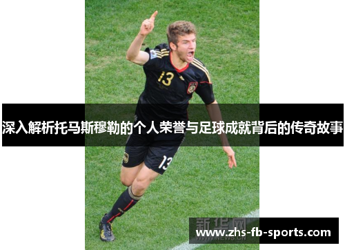 深入解析托马斯穆勒的个人荣誉与足球成就背后的传奇故事 深入解析托马斯穆勒的个人荣誉与足球成就背后的传奇故事