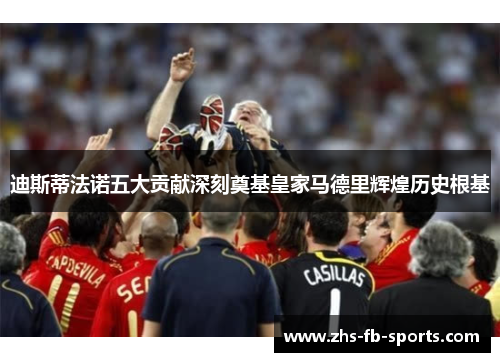 迪斯蒂法诺五大贡献深刻奠基皇家马德里辉煌历史根基 迪斯蒂法诺五大贡献深刻奠基皇家马德里辉煌历史根基