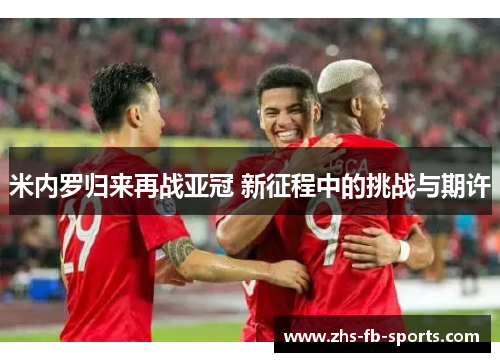米内罗归来再战亚冠 新征程中的挑战与期许