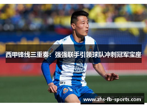 西甲锋线三重奏:强强联手引领球队冲刺冠军宝座 西甲锋线三重奏:强强联手引领球队冲刺冠军宝座