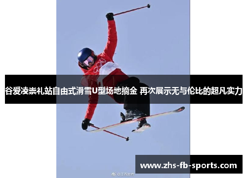 谷爱凌崇礼站自由式滑雪U型场地摘金 再次展示无与伦比的超凡实力 谷爱凌崇礼站自由式滑雪U型场地摘金 再次展示无与伦比的超凡实力