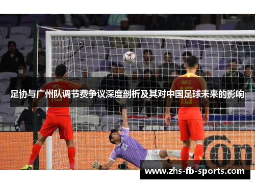 足协与广州队调节费争议深度剖析及其对中国足球未来的影响 足协与广州队调节费争议深度剖析及其对中国足球未来的影响