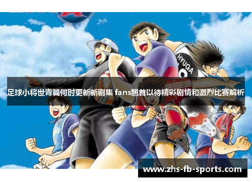 足球小将世青篇何时更新新剧集 fans翘首以待精彩剧情和激烈比赛解析 足球小将世青篇何时更新新剧集 fans翘首以待精彩剧情和激烈比赛解析
