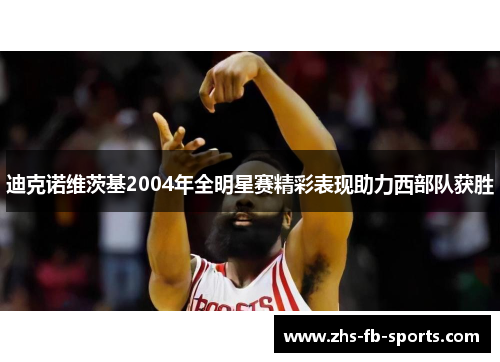 迪克诺维茨基2004年全明星赛精彩表现助力西部队获胜 迪克诺维茨基2004年全明星赛精彩表现助力西部队获胜