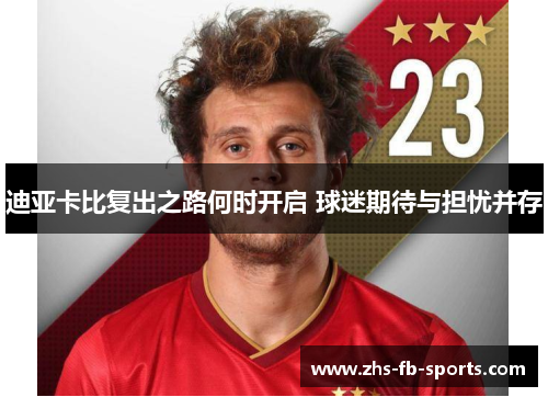 迪亚卡比复出之路何时开启 球迷期待与担忧并存