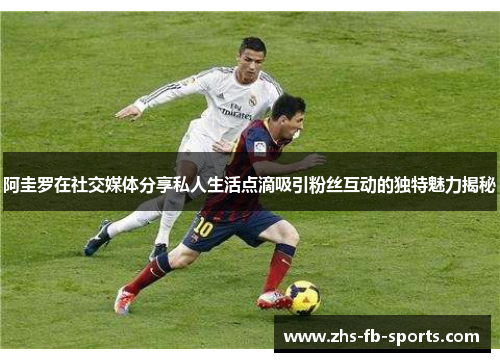 阿圭罗在社交媒体分享私人生活点滴吸引粉丝互动的独特魅力揭秘 阿圭罗在社交媒体分享私人生活点滴吸引粉丝互动的独特魅力揭秘