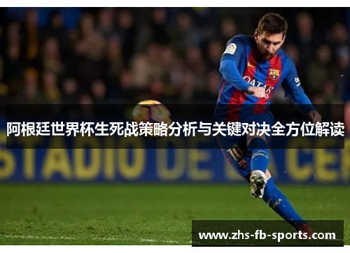 阿根廷世界杯生死战策略分析与关键对决全方位解读 阿根廷世界杯生死战策略分析与关键对决全方位解读