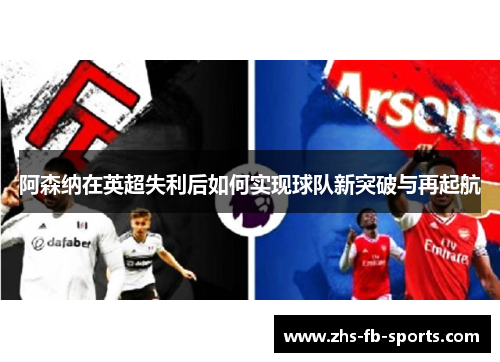 阿森纳在英超失利后如何实现球队新突破与再起航 阿森纳在英超失利后如何实现球队新突破与再起航