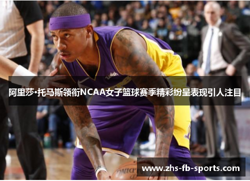 阿里莎·托马斯领衔NCAA女子篮球赛季精彩纷呈表现引人注目 阿里莎·托马斯领衔NCAA女子篮球赛季精彩纷呈表现引人注目