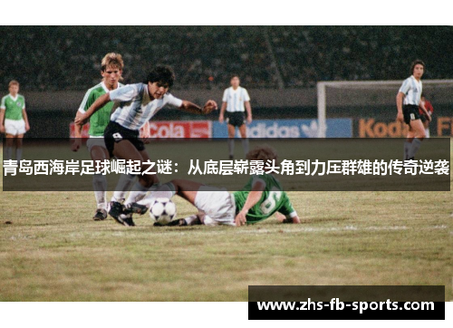 青岛西海岸足球崛起之谜:从底层崭露头角到力压群雄的传奇逆袭 青岛西海岸足球崛起之谜:从底层崭露头角到力压群雄的传奇逆袭