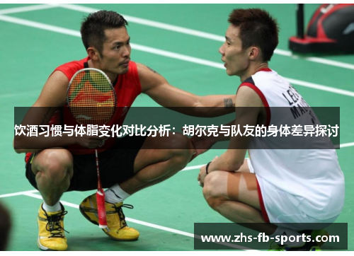 饮酒习惯与体脂变化对比分析:胡尔克与队友的身体差异探讨 饮酒习惯与体脂变化对比分析:胡尔克与队友的身体差异探讨