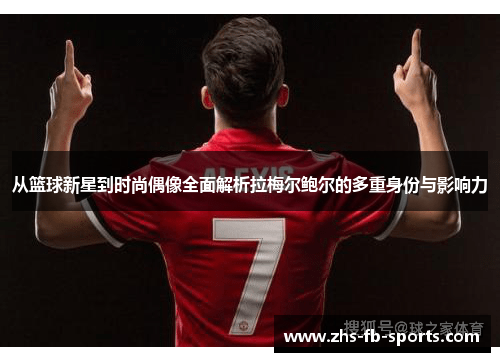 从篮球新星到时尚偶像全面解析拉梅尔鲍尔的多重身份与影响力 从篮球新星到时尚偶像全面解析拉梅尔鲍尔的多重身份与影响力