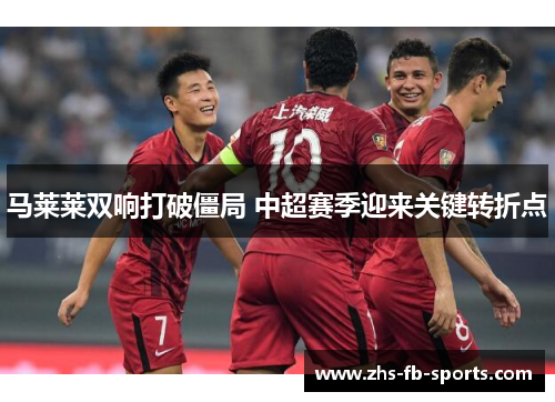 马莱莱双响打破僵局 中超赛季迎来关键转折点 马莱莱双响打破僵局 中超赛季迎来关键转折点