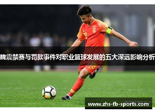 魏震禁赛与罚款事件对职业篮球发展的五大深远影响分析 魏震禁赛与罚款事件对职业篮球发展的五大深远影响分析