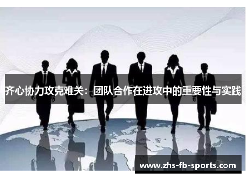齐心协力攻克难关:团队合作在进攻中的重要性与实践 齐心协力攻克难关:团队合作在进攻中的重要性与实践