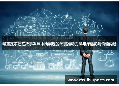 聚焦瓦尔迪在故事发展中所展现的关键推动力量与深远影响价值内涵 聚焦瓦尔迪在故事发展中所展现的关键推动力量与深远影响价值内涵
