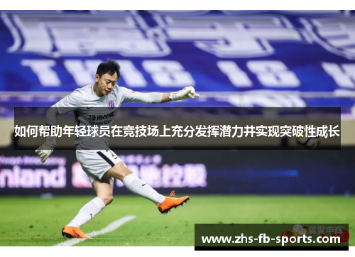 如何帮助年轻球员在竞技场上充分发挥潜力并实现突破性成长 如何帮助年轻球员在竞技场上充分发挥潜力并实现突破性成长