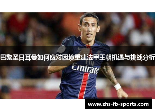 巴黎圣日耳曼如何应对困境重建法甲王朝机遇与挑战分析 巴黎圣日耳曼如何应对困境重建法甲王朝机遇与挑战分析