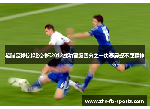希腊足球惊艳欧洲杯2012成功晋级四分之一决赛展现不屈精神 希腊足球惊艳欧洲杯2012成功晋级四分之一决赛展现不屈精神