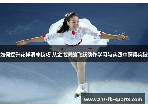 如何提升花样滑冰技巧 从金书贤的飞跃动作学习与实践中获得突破 如何提升花样滑冰技巧 从金书贤的飞跃动作学习与实践中获得突破
