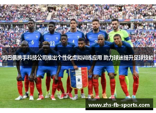 姆巴佩携手科技公司推出个性化虚拟训练应用 助力球迷提升足球技能 姆巴佩携手科技公司推出个性化虚拟训练应用 助力球迷提升足球技能