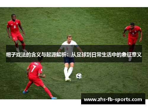帽子戏法的含义与起源解析:从足球到日常生活中的象征意义 帽子戏法的含义与起源解析:从足球到日常生活中的象征意义