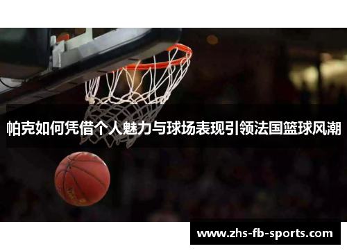 帕克如何凭借个人魅力与球场表现引领法国篮球风潮 帕克如何凭借个人魅力与球场表现引领法国篮球风潮