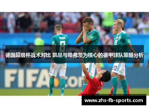 德国超级杯战术对比 凯恩与哈弗茨为核心的德甲球队策略分析 德国超级杯战术对比 凯恩与哈弗茨为核心的德甲球队策略分析