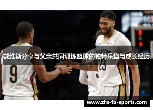 戴维斯分享与父亲共同训练篮球的独特乐趣与成长经历 戴维斯分享与父亲共同训练篮球的独特乐趣与成长经历