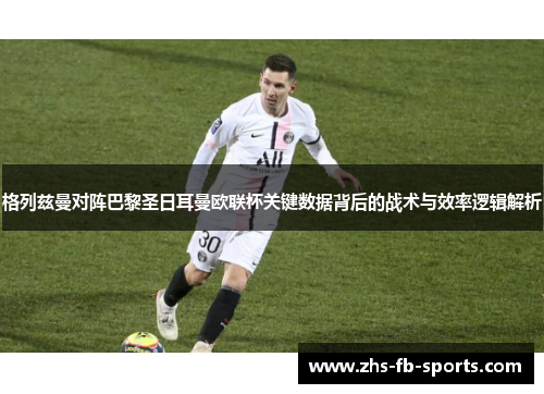 格列兹曼对阵巴黎圣日耳曼欧联杯关键数据背后的战术与效率逻辑解析 格列兹曼对阵巴黎圣日耳曼欧联杯关键数据背后的战术与效率逻辑解析