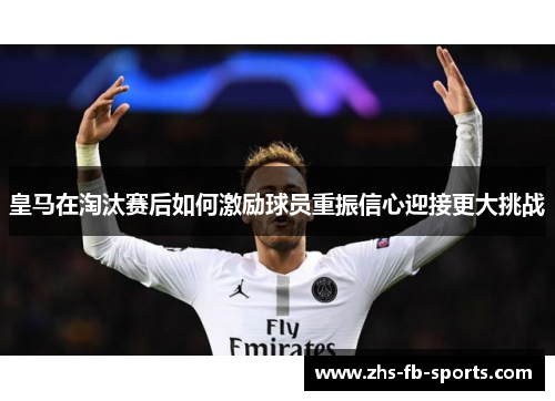 皇马在淘汰赛后如何激励球员重振信心迎接更大挑战 皇马在淘汰赛后如何激励球员重振信心迎接更大挑战