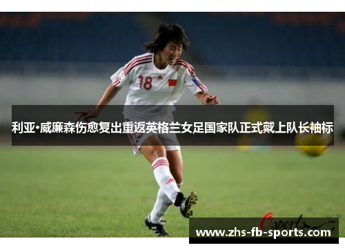 利亚·威廉森伤愈复出重返英格兰女足国家队正式戴上队长袖标