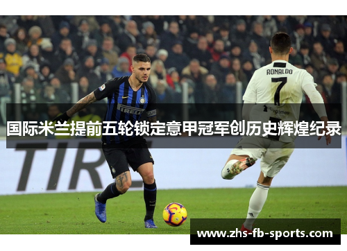 国际米兰提前五轮锁定意甲冠军创历史辉煌纪录
