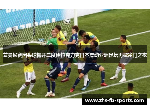 艾曼侯赛因头球梅开二度伊拉克力克日本震动亚洲足坛再掀冷门之夜