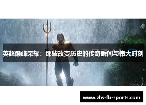 英超巅峰荣耀：那些改变历史的传奇瞬间与伟大时刻